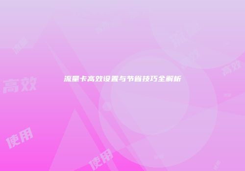 流量卡高效设置与节省技巧全解析