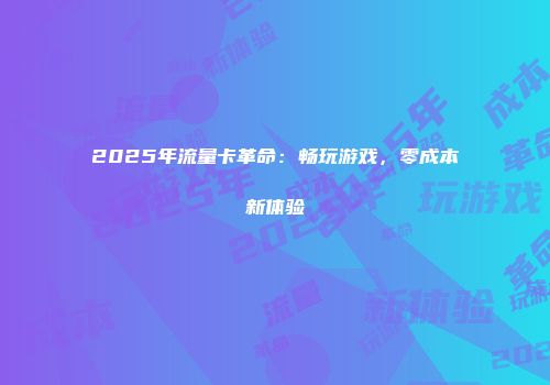 2025年流量卡革命：畅玩游戏，零成本新体验