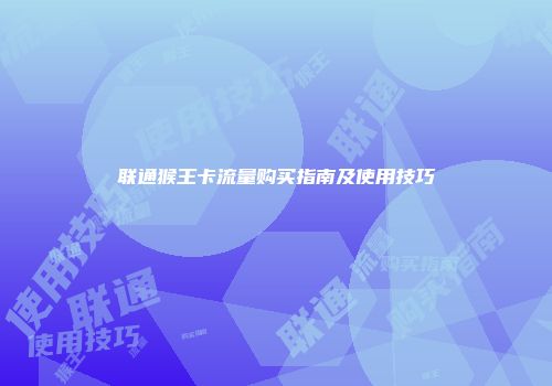 联通猴王卡流量购买指南及使用技巧