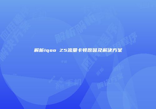 解析iqoo Z5流量卡顿原因及解决方案