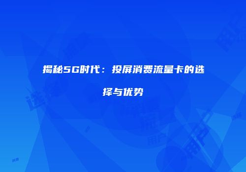 揭秘5G时代：投屏消费流量卡的选择与优势