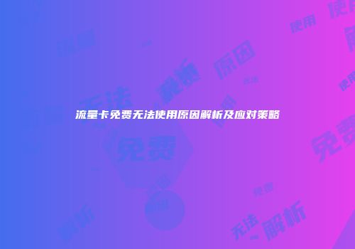 流量卡免费无法使用原因解析及应对策略