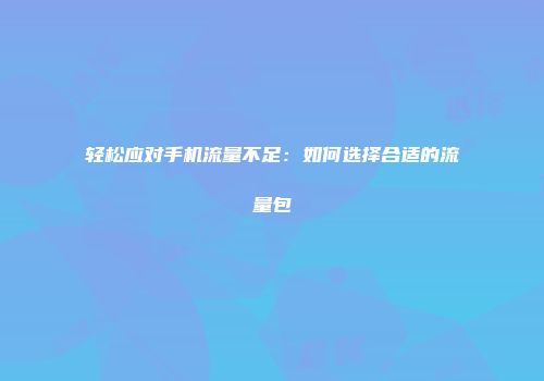轻松应对手机流量不足：如何选择合适的流量包