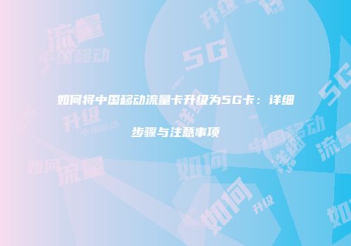 如何将中国移动流量卡升级为5G卡：详细步骤与注意事项