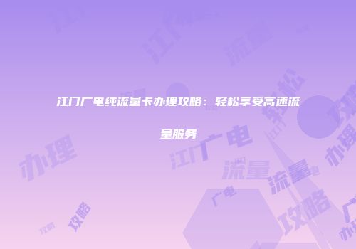 江门广电纯流量卡办理攻略：轻松享受高速流量服务