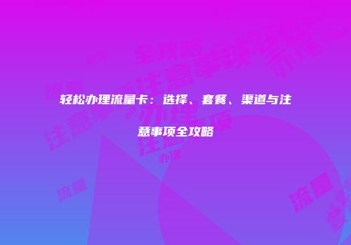 轻松办理流量卡：选择、套餐、渠道与注意事项全攻略
