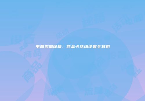 电商流量秘籍：商品卡活动设置全攻略