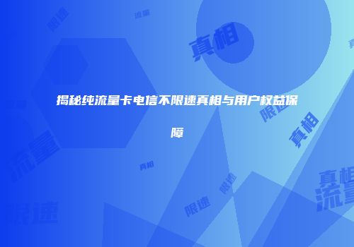 揭秘纯流量卡电信不限速真相与用户权益保障