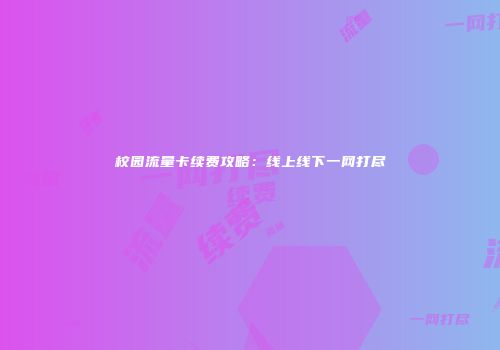 校园流量卡续费攻略：线上线下一网打尽