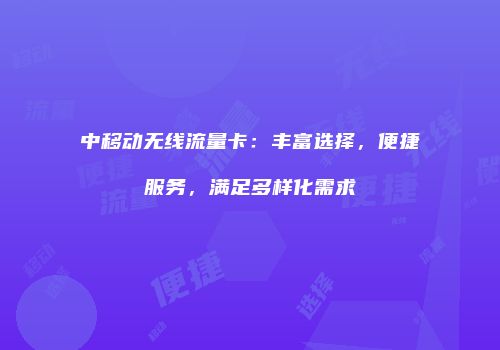 中移动无线流量卡：丰富选择，便捷服务，满足多样化需求