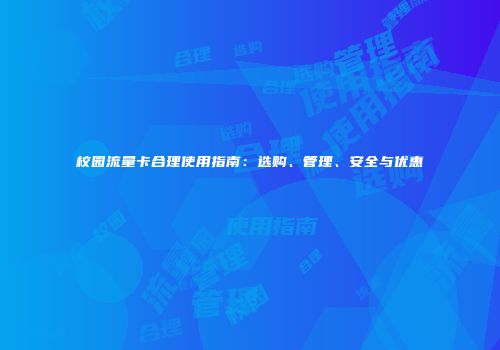 校园流量卡合理使用指南：选购、管理、安全与优惠