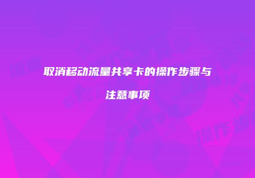 取消移动流量共享卡的操作步骤与注意事项