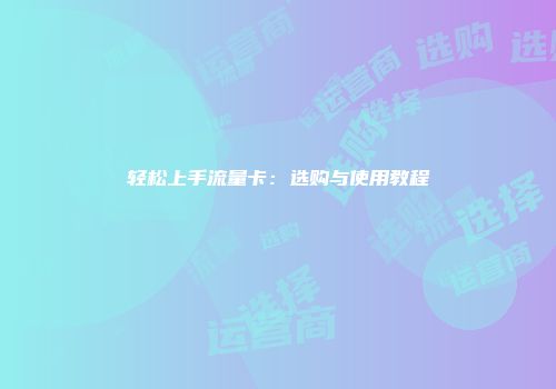 轻松上手流量卡：选购与使用教程