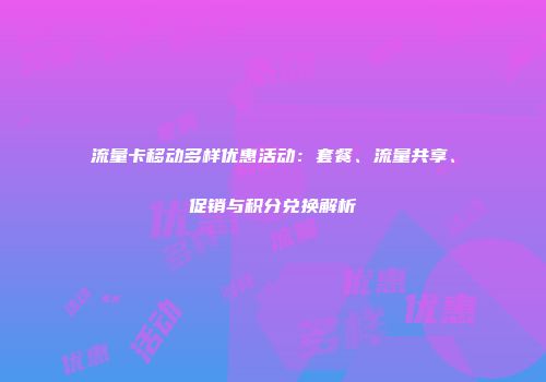 流量卡移动多样优惠活动：套餐、流量共享、促销与积分兑换解析