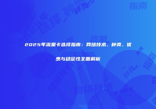 2025年流量卡选择指南：网络技术、种类、优惠与稳定性全面解析