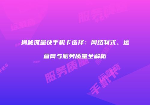 揭秘流量快手机卡选择：网络制式、运营商与服务质量全解析
