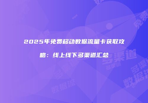 2025年免费移动数据流量卡获取攻略：线上线下多渠道汇总