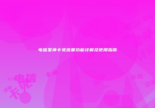 电信星神卡免流量功能详解及使用指南