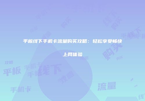 平板线下手机卡流量购买攻略：轻松享受畅快上网体验