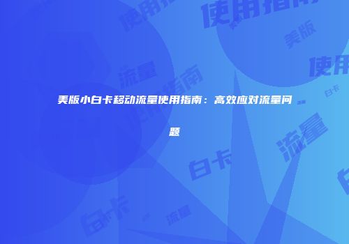 美版小白卡移动流量使用指南：高效应对流量问题