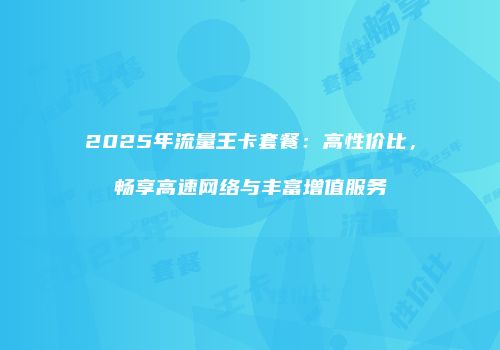 2025年流量王卡套餐：高性价比，畅享高速网络与丰富增值服务