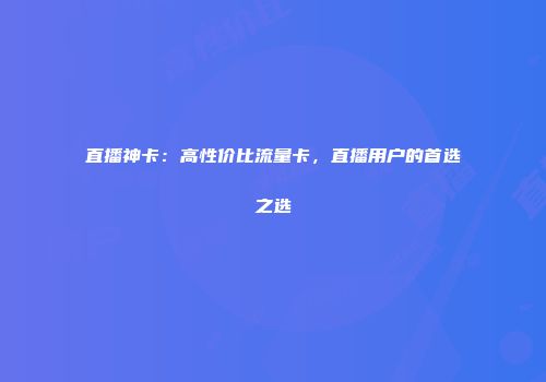 直播神卡：高性价比流量卡，直播用户的首选之选