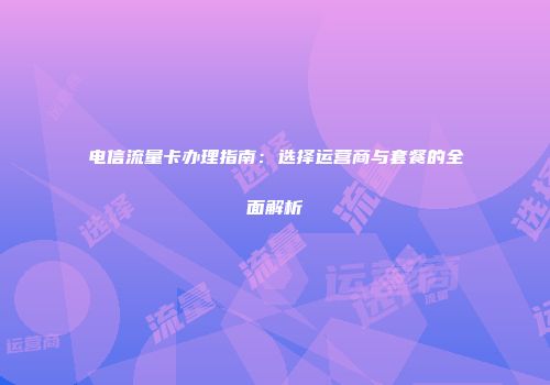 电信流量卡办理指南：选择运营商与套餐的全面解析