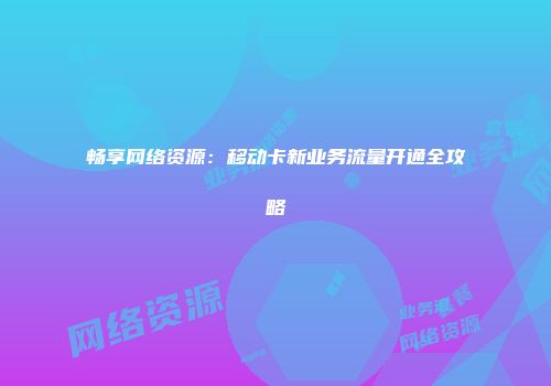 畅享网络资源：移动卡新业务流量开通全攻略