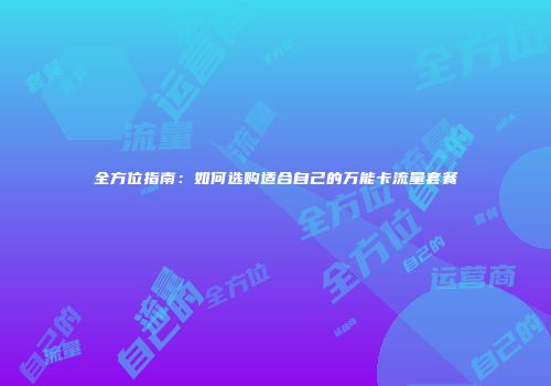 全方位指南：如何选购适合自己的万能卡流量套餐