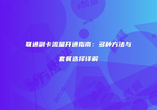 联通副卡流量开通指南：多种方法与套餐选择详解