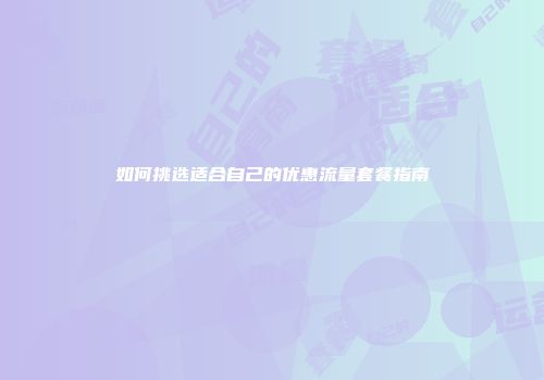 如何挑选适合自己的优惠流量套餐指南