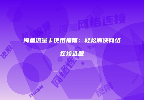 闲鱼流量卡使用指南：轻松解决网络连接难题