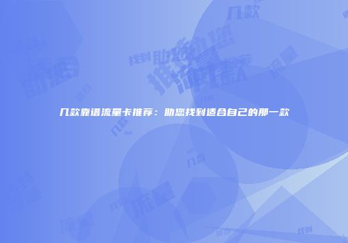 几款靠谱流量卡推荐：助您找到适合自己的那一款