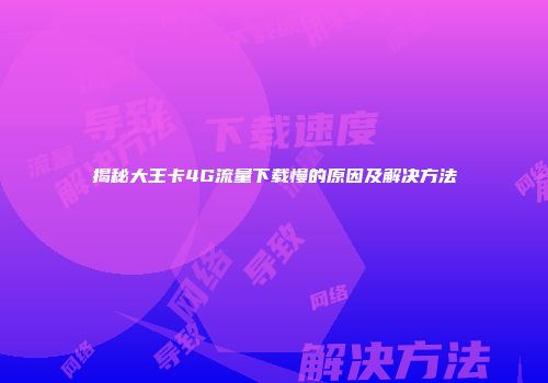 揭秘大王卡4G流量下载慢的原因及解决方法