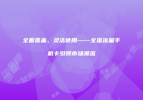 全面覆盖、灵活使用——全国流量手机卡引领市场潮流