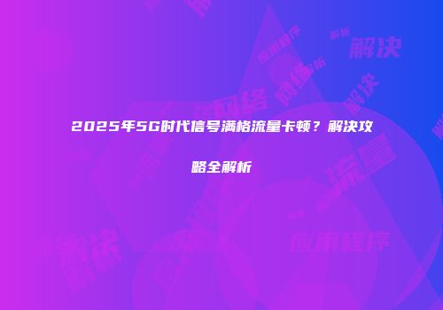 2025年5G时代信号满格流量卡顿？解决攻略全解析