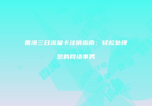 香港三日流量卡注销指南：轻松处理您的网络事务