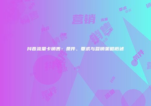 抖音流量卡销售：条件、要求与营销策略概述