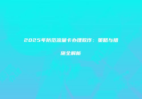 2025年防范流量卡办理欺诈：策略与措施全解析