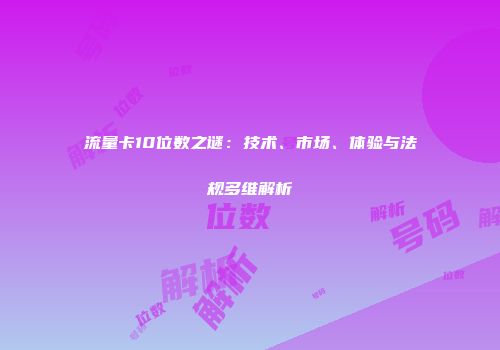 流量卡10位数之谜：技术、市场、体验与法规多维解析