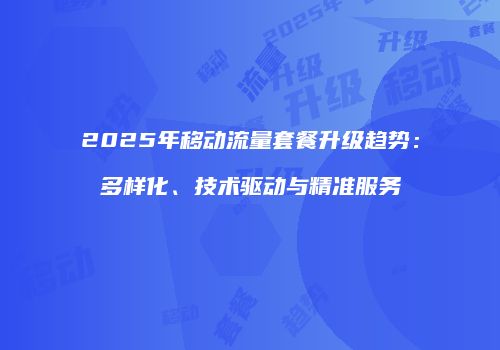 2025年移动流量套餐升级趋势：多样化、技术驱动与精准服务