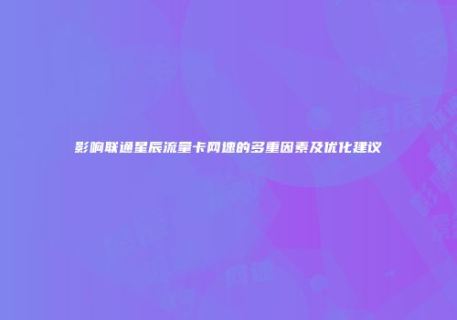 影响联通星辰流量卡网速的多重因素及优化建议