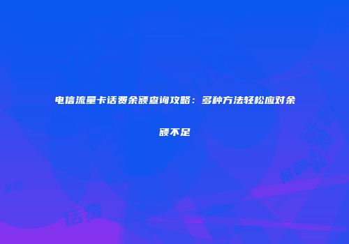 电信流量卡话费余额查询攻略：多种方法轻松应对余额不足