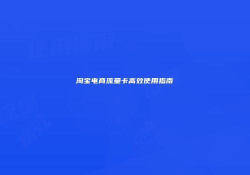 淘宝电商流量卡高效使用指南