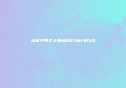 流量手机老卡原因解析及解决方法