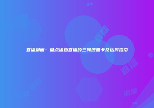 直播利器：盘点适合直播的三网流量卡及选择指南