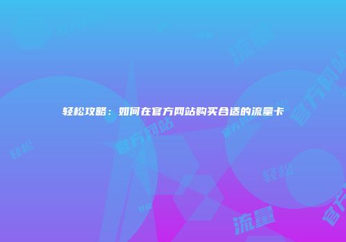 轻松攻略：如何在官方网站购买合适的流量卡