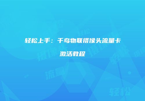 轻松上手：千鸟物联摄像头流量卡激活教程