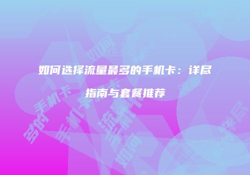 如何选择流量最多的手机卡：详尽指南与套餐推荐