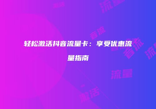 轻松激活抖音流量卡：享受优惠流量指南